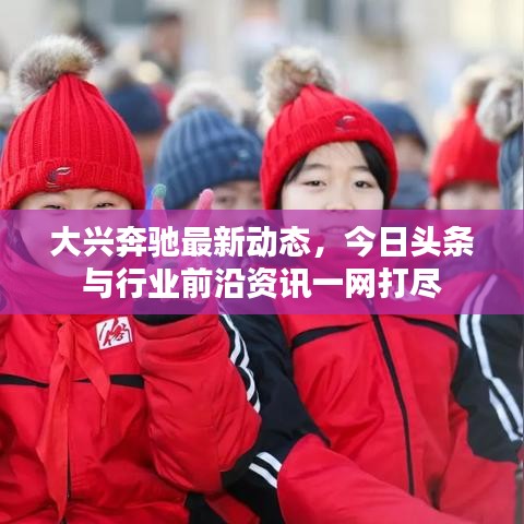 大兴奔驰最新动态，今日头条与行业前沿资讯一网打尽