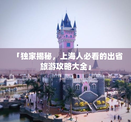 「独家揭秘，上海人必看的出省旅游攻略大全」