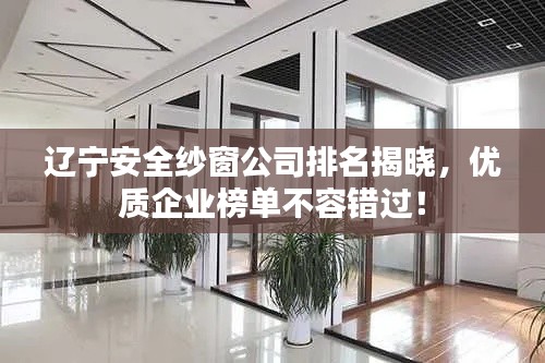 辽宁安全纱窗公司排名揭晓，优质企业榜单不容错过！