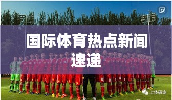 国际体育热点新闻速递