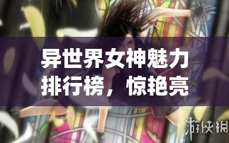 异世界女神魅力排行榜，惊艳亮相，谁居榜首？