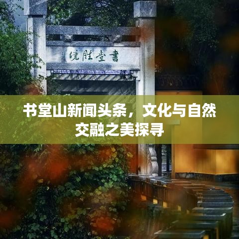 书堂山新闻头条，文化与自然交融之美探寻