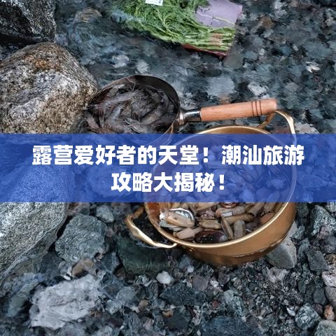 露营爱好者的天堂！潮汕旅游攻略大揭秘！