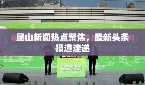 昆山新闻热点聚焦，最新头条报道速递