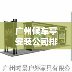 广州候车亭安装公司排名揭晓，专业优质企业榜单！