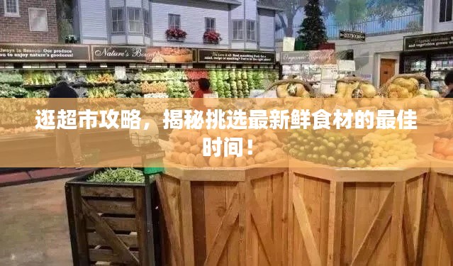 逛超市攻略，揭秘挑选最新鲜食材的最佳时间！