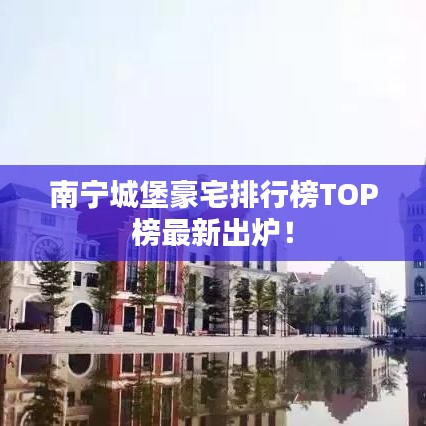南宁城堡豪宅排行榜TOP榜最新出炉！