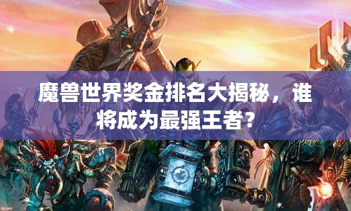魔兽世界奖金排名大揭秘，谁将成为最强王者？