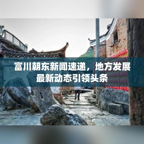 富川朝东新闻速递，地方发展最新动态引领头条