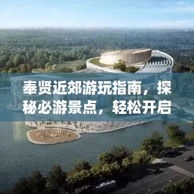 奉贤近郊游玩指南，探秘必游景点，轻松开启完美之旅！