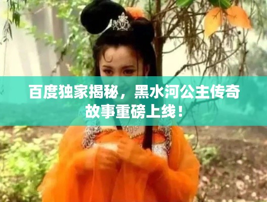 百度独家揭秘，黑水河公主传奇故事重磅上线！