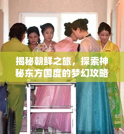揭秘朝鲜之旅，探索神秘东方国度的梦幻攻略