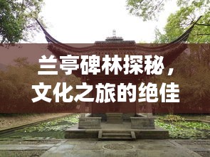 兰亭碑林探秘，文化之旅的绝佳攻略