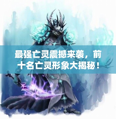 最强亡灵震撼来袭，前十名亡灵形象大揭秘！